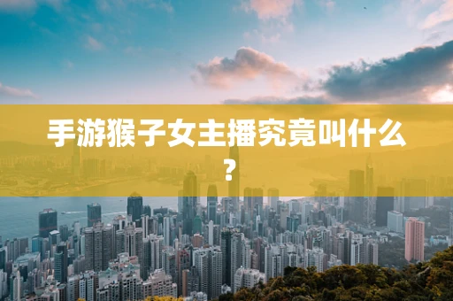 手游猴子女主播究竟叫什么？