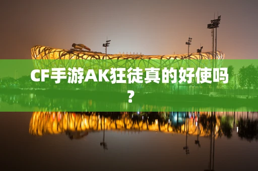 CF手游AK狂徒真的好使吗？