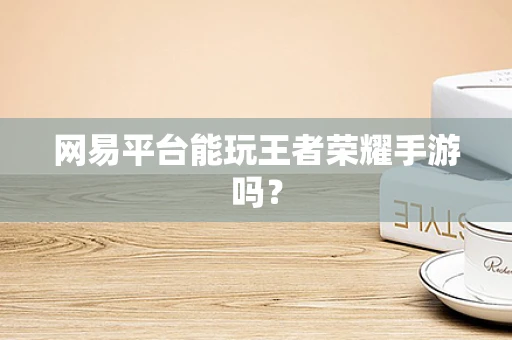 网易平台能玩王者荣耀手游吗？