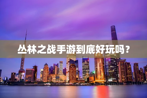 丛林之战手游到底好玩吗？