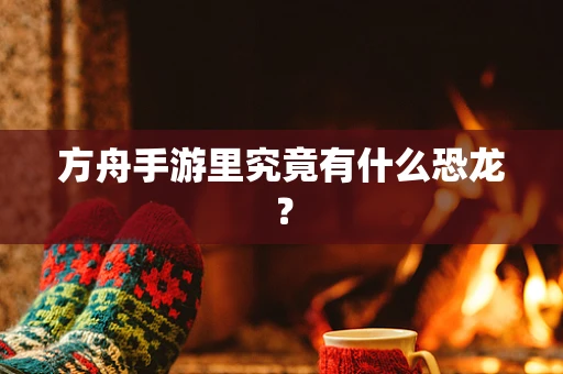方舟手游里究竟有什么恐龙？