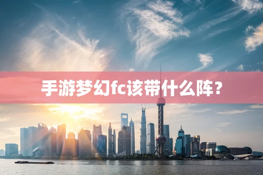 手游梦幻fc该带什么阵？