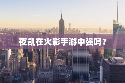 夜凯在火影手游中强吗？
