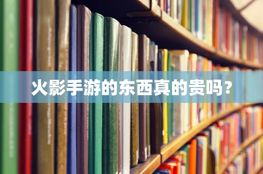 火影手游的东西真的贵吗？