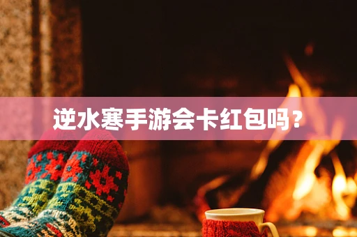 逆水寒手游会卡红包吗？