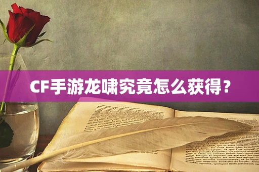 CF手游龙啸究竟怎么获得？