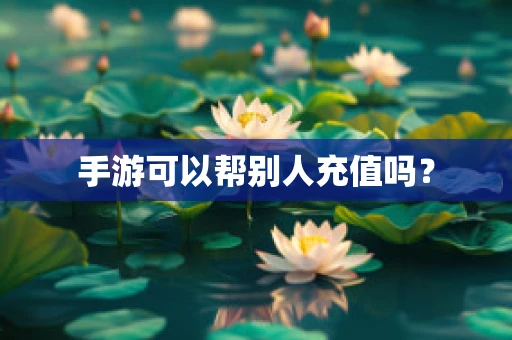 手游可以帮别人充值吗？