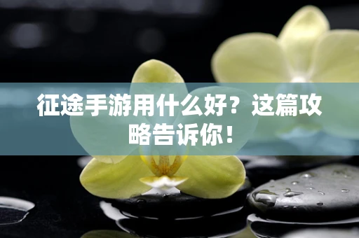 征途手游用什么好？这篇攻略告诉你！