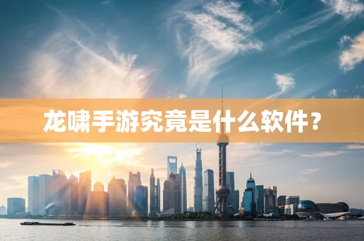 龙啸手游究竟是什么软件？