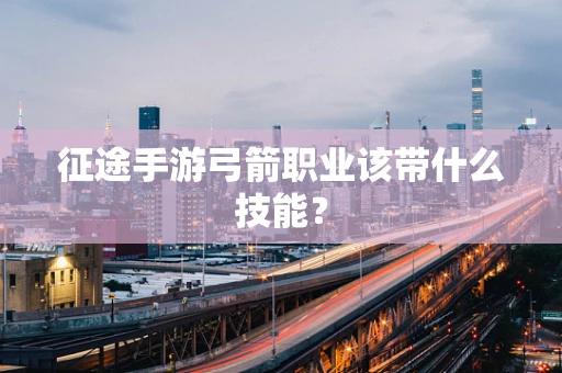 征途手游弓箭职业该带什么技能？